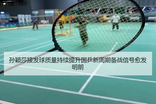 孙颖莎接发球质量持续提升国乒新周期备战信号愈发明朗